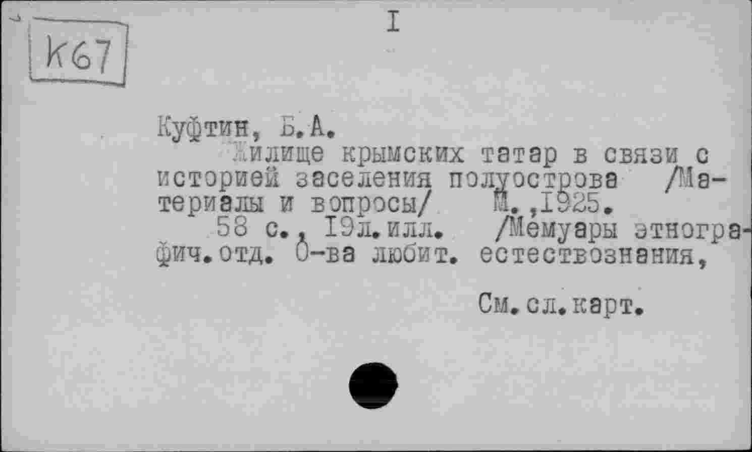 ﻿Куфтин, Б. А.
...илище крымских татар в связи с истерией заселения полуострова /Материалы и вопросы/ М. ,1925,
58 с. Л 19л, илл, Демуары этногра фич.отд. О-ва любит, естествознания,
См, сл.карт.